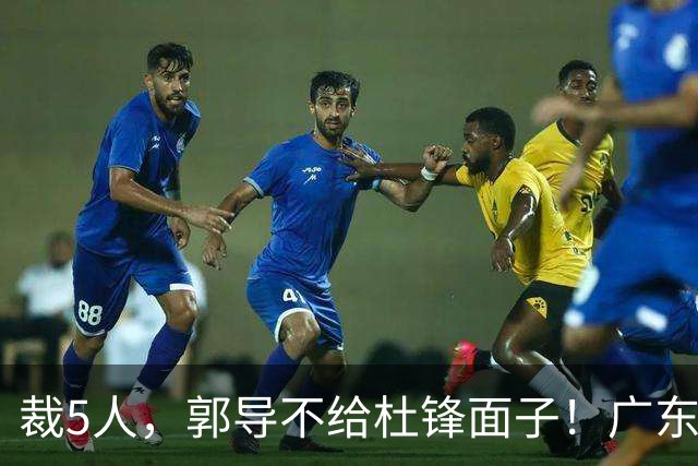 裁5人，郭导不给杜锋面子！广东后卫一个不要，杜锋用不好的全留下